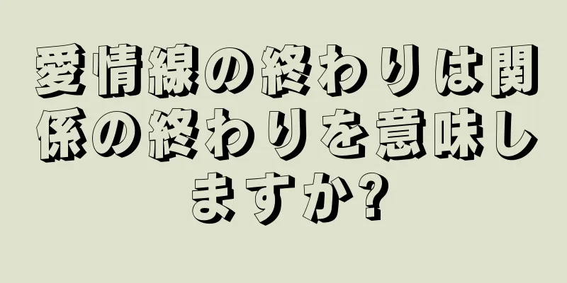 愛情線の終わりは関係の終わりを意味しますか?