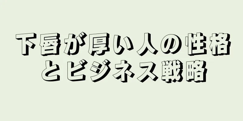 下唇が厚い人の性格とビジネス戦略