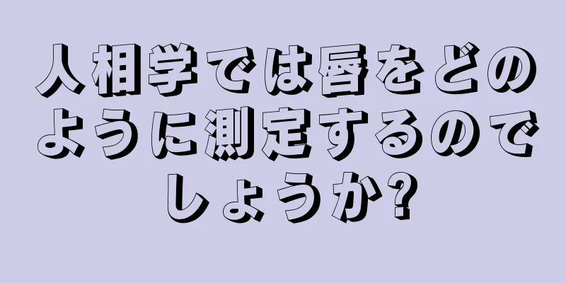 人相学では唇をどのように測定するのでしょうか?