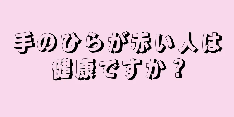 手のひらが赤い人は健康ですか？