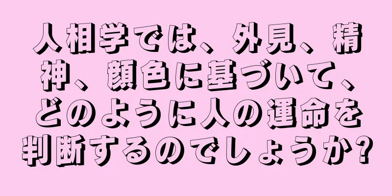 人相学では、外見、精神、顔色に基づいて、どのように人の運命を判断するのでしょうか?