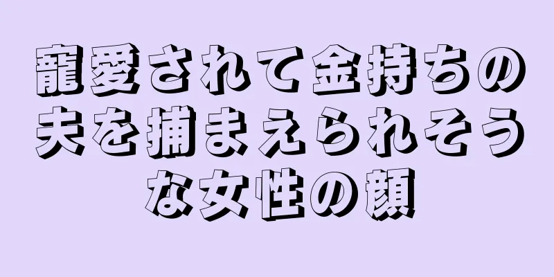 寵愛されて金持ちの夫を捕まえられそうな女性の顔