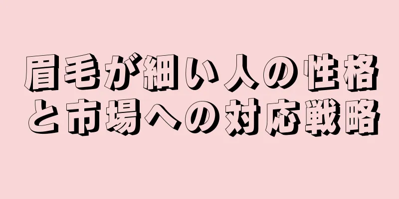 眉毛が細い人の性格と市場への対応戦略