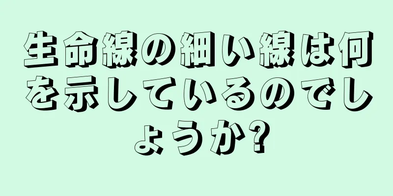 生命線の細い線は何を示しているのでしょうか?