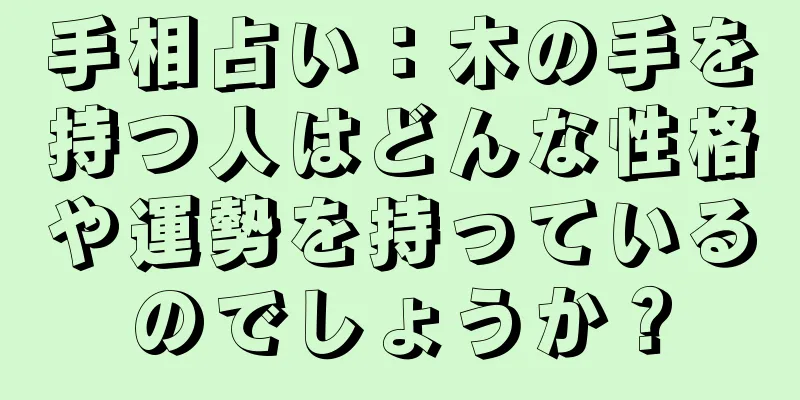 手相占い：木の手を持つ人はどんな性格や運勢を持っているのでしょうか？