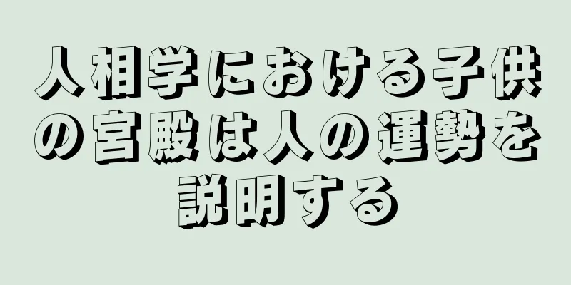 人相学における子供の宮殿は人の運勢を説明する