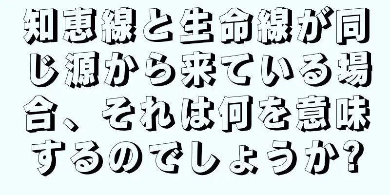 知恵線と生命線が同じ源から来ている場合、それは何を意味するのでしょうか?