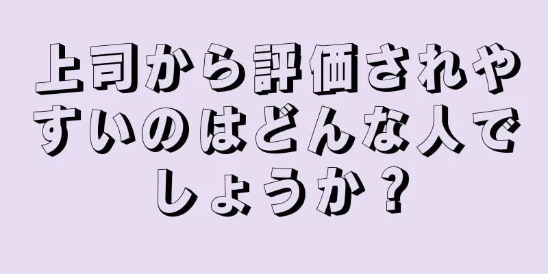 上司から評価されやすいのはどんな人でしょうか？