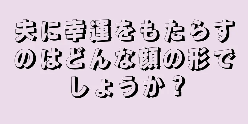 夫に幸運をもたらすのはどんな顔の形でしょうか？