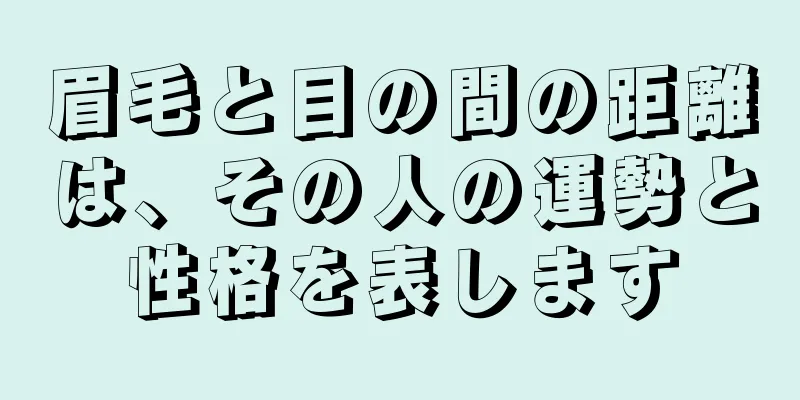 眉毛と目の間の距離は、その人の運勢と性格を表します