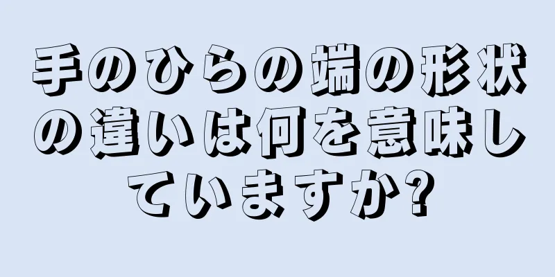 手のひらの端の形状の違いは何を意味していますか?