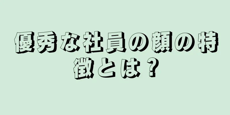 優秀な社員の顔の特徴とは？