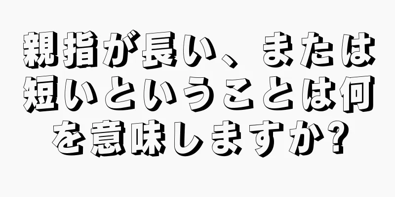 親指が長い、または短いということは何を意味しますか?