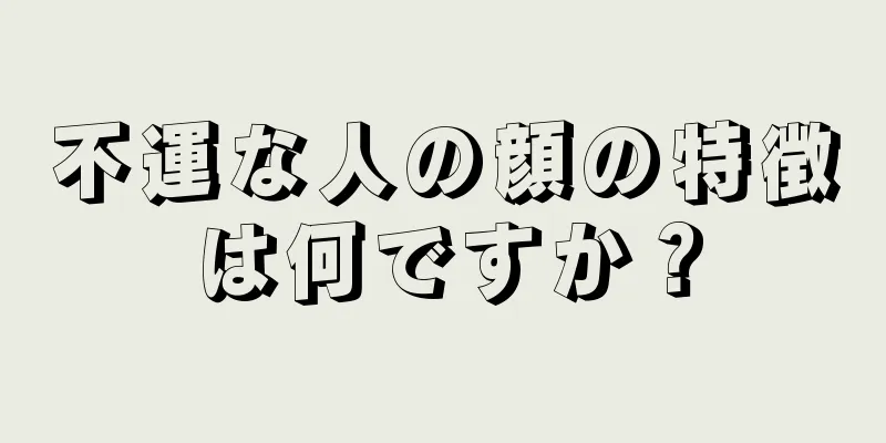 不運な人の顔の特徴は何ですか？