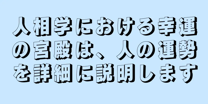 人相学における幸運の宮殿は、人の運勢を詳細に説明します