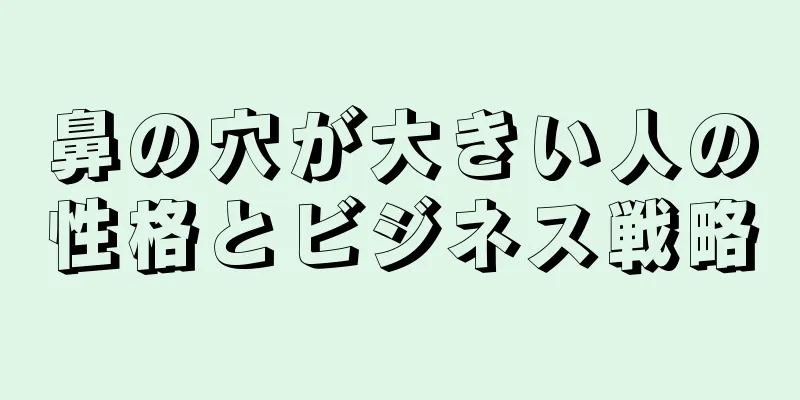 鼻の穴が大きい人の性格とビジネス戦略