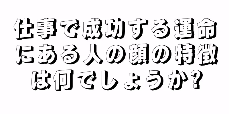 仕事で成功する運命にある人の顔の特徴は何でしょうか?