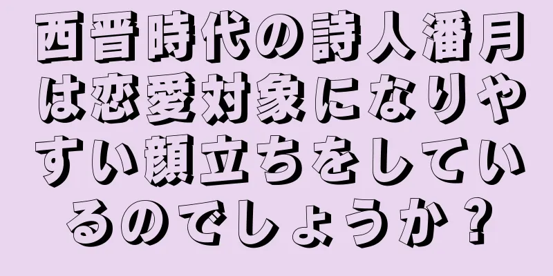 西晋時代の詩人潘月は恋愛対象になりやすい顔立ちをしているのでしょうか？