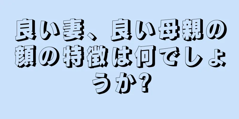 良い妻、良い母親の顔の特徴は何でしょうか?