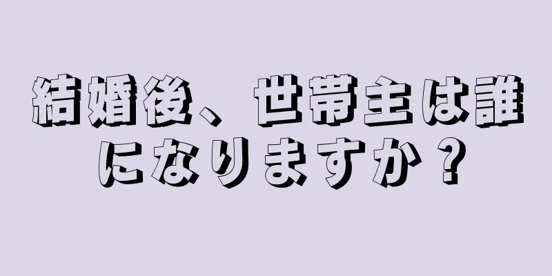 結婚後、世帯主は誰になりますか？