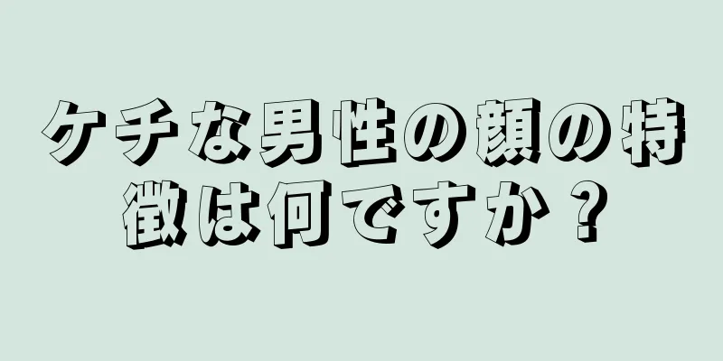 ケチな男性の顔の特徴は何ですか？