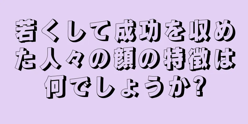 若くして成功を収めた人々の顔の特徴は何でしょうか?