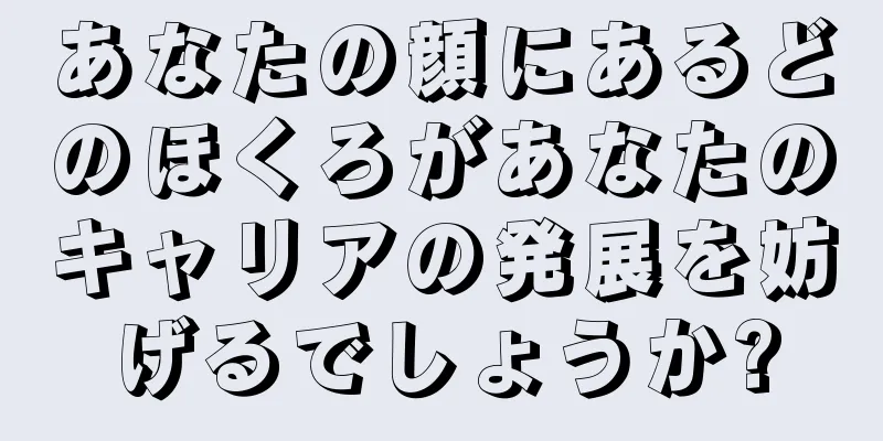 あなたの顔にあるどのほくろがあなたのキャリアの発展を妨げるでしょうか?