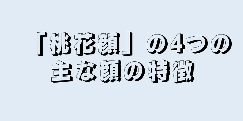 「桃花顔」の4つの主な顔の特徴