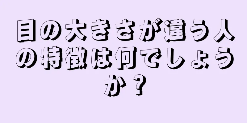 目の大きさが違う人の特徴は何でしょうか？