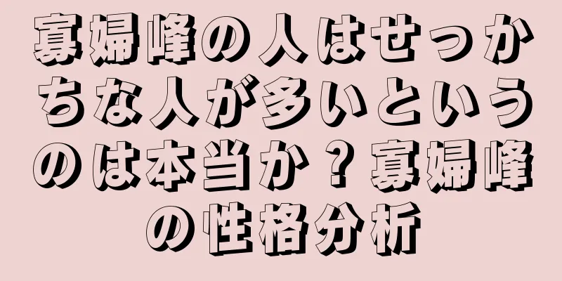 寡婦峰の人はせっかちな人が多いというのは本当か？寡婦峰の性格分析