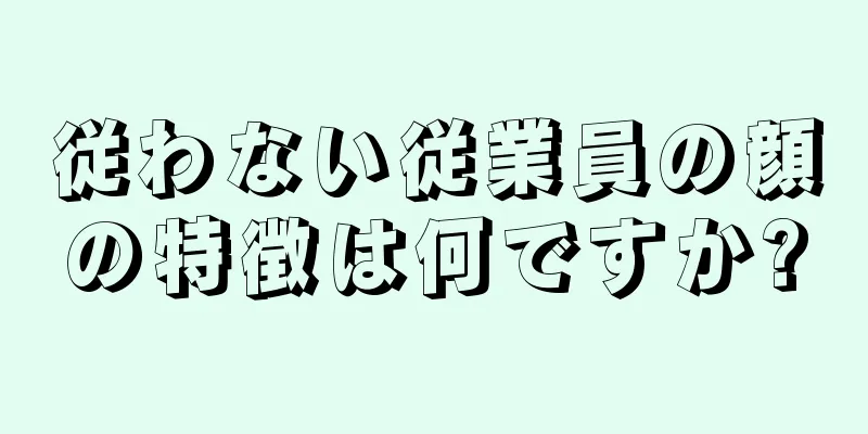 従わない従業員の顔の特徴は何ですか?