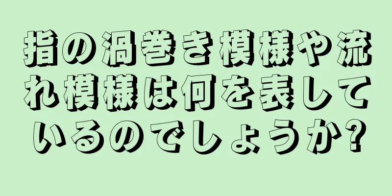 指の渦巻き模様や流れ模様は何を表しているのでしょうか?