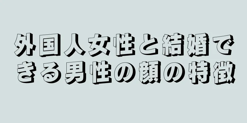 外国人女性と結婚できる男性の顔の特徴