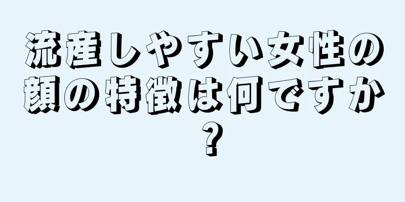 流産しやすい女性の顔の特徴は何ですか？