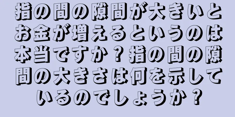 指の間の隙間が大きいとお金が増えるというのは本当ですか？指の間の隙間の大きさは何を示しているのでしょうか？