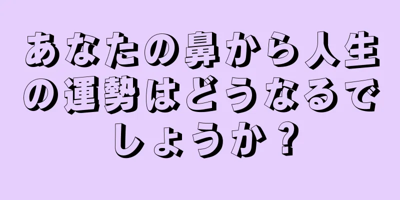 あなたの鼻から人生の運勢はどうなるでしょうか？