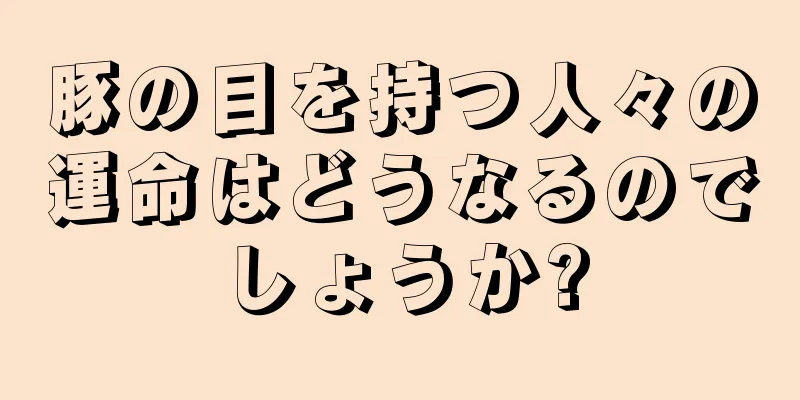 豚の目を持つ人々の運命はどうなるのでしょうか?