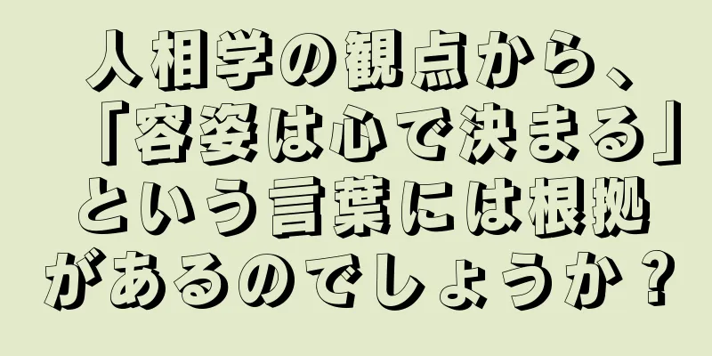 人相学の観点から、「容姿は心で決まる」という言葉には根拠があるのでしょうか？