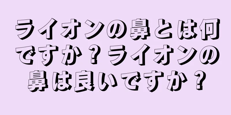 ライオンの鼻とは何ですか？ライオンの鼻は良いですか？