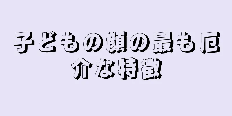 子どもの顔の最も厄介な特徴