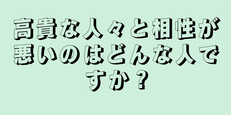 高貴な人々と相性が悪いのはどんな人ですか？