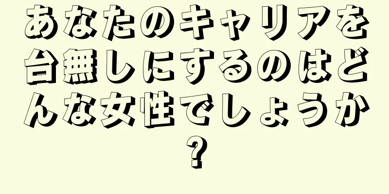 あなたのキャリアを台無しにするのはどんな女性でしょうか?