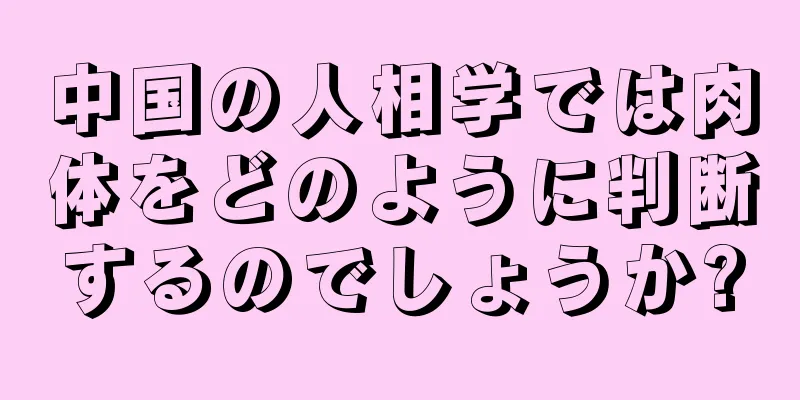 中国の人相学では肉体をどのように判断するのでしょうか?