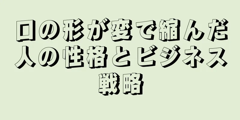 口の形が変で縮んだ人の性格とビジネス戦略