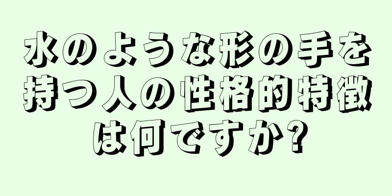 水のような形の手を持つ人の性格的特徴は何ですか?