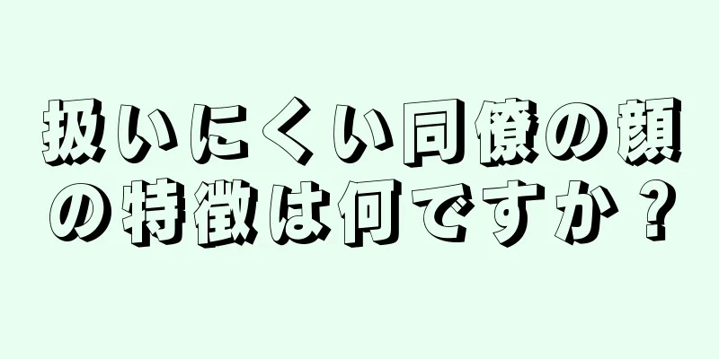 扱いにくい同僚の顔の特徴は何ですか？