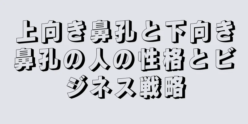 上向き鼻孔と下向き鼻孔の人の性格とビジネス戦略