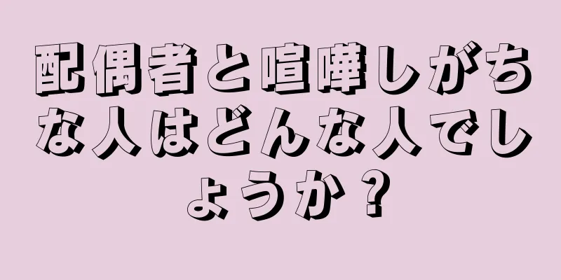 配偶者と喧嘩しがちな人はどんな人でしょうか？