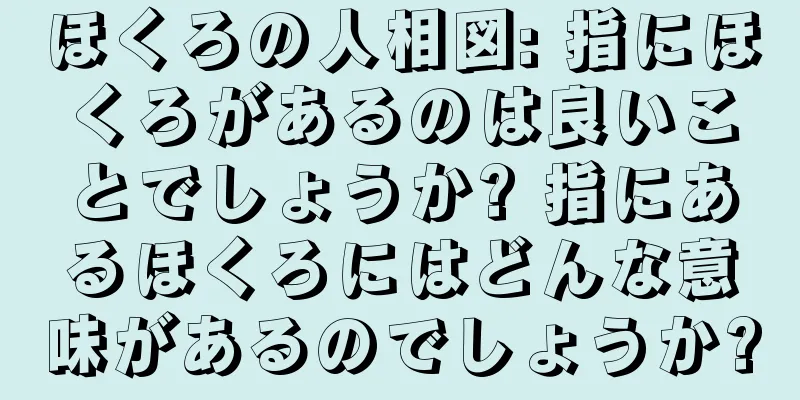 ほくろの人相図: 指にほくろがあるのは良いことでしょうか? 指にあるほくろにはどんな意味があるのでしょうか?