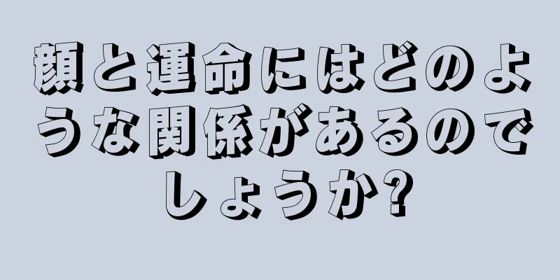 顔と運命にはどのような関係があるのでしょうか?